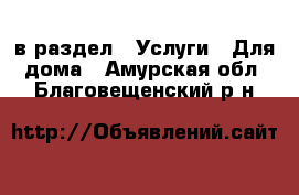  в раздел : Услуги » Для дома . Амурская обл.,Благовещенский р-н